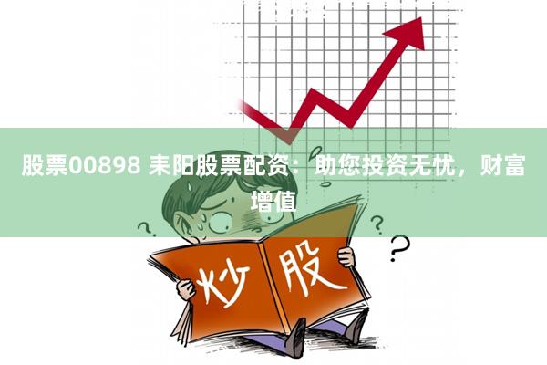 股票00898 耒阳股票配资:助您投资无忧,财富增值