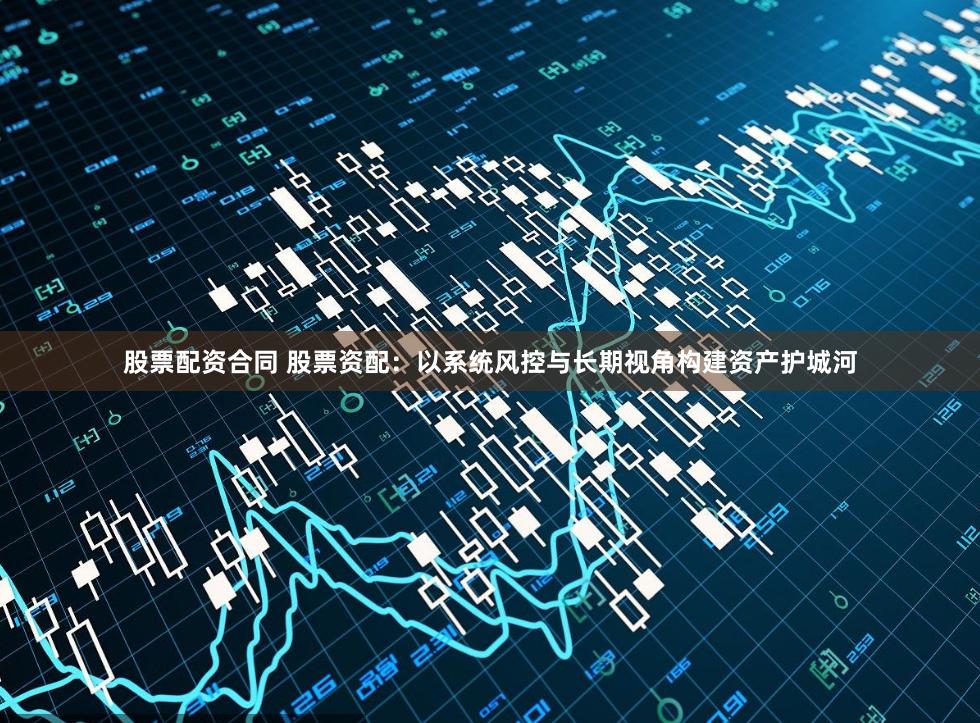 股票配资合同 股票资配：以系统风控与长期视角构建资产护城河