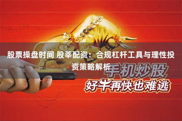 股票操盘时间 股莘配资：合规杠杆工具与理性投资策略解析