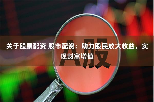 关于股票配资 股市配资：助力股民放大收益，实现财富增值