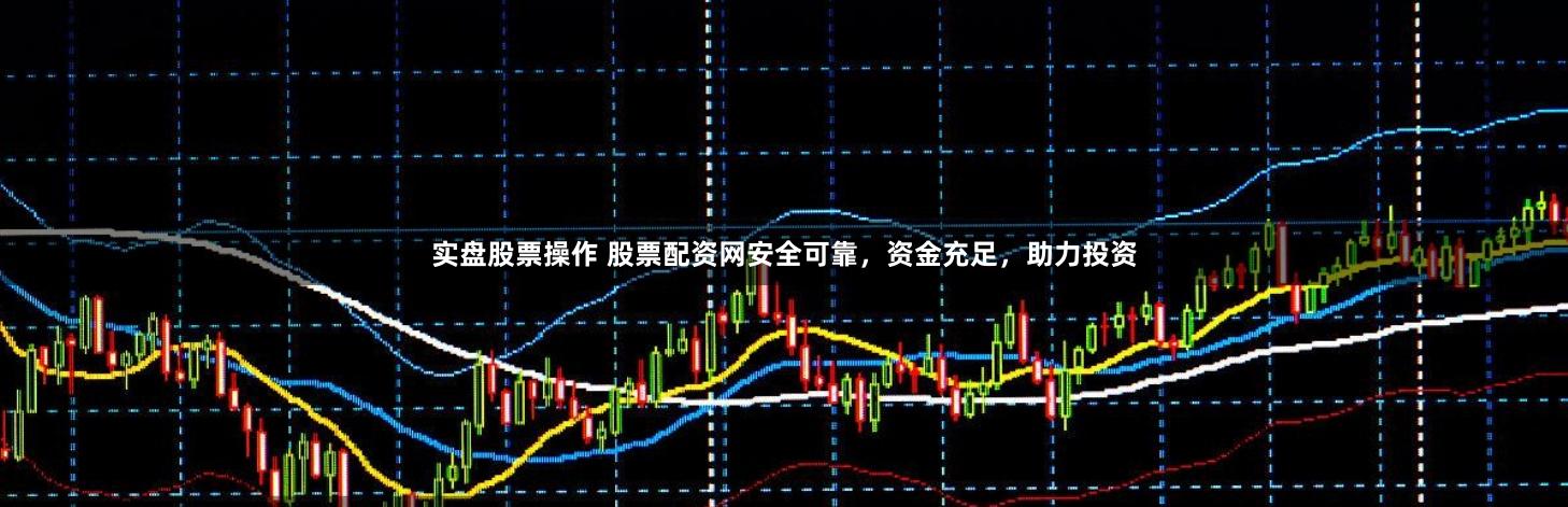 实盘股票操作 股票配资网安全可靠，资金充足，助力投资