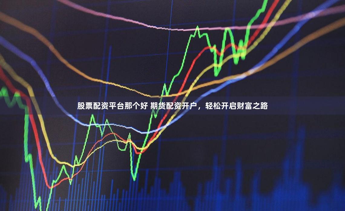 股票配资平台那个好 期货配资开户，轻松开启财富之路