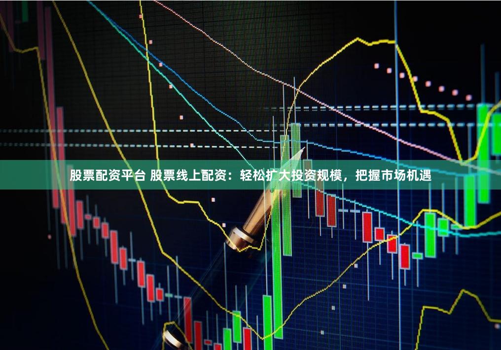 股票配资平台 股票线上配资：轻松扩大投资规模，把握市场机遇