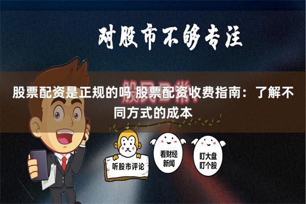 股票配资是正规的吗 股票配资收费指南：了解不同方式的成本