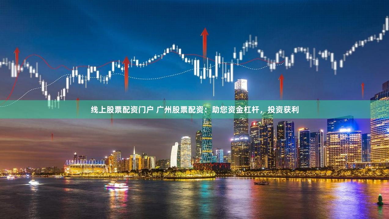 线上股票配资门户 广州股票配资：助您资金杠杆，投资获利