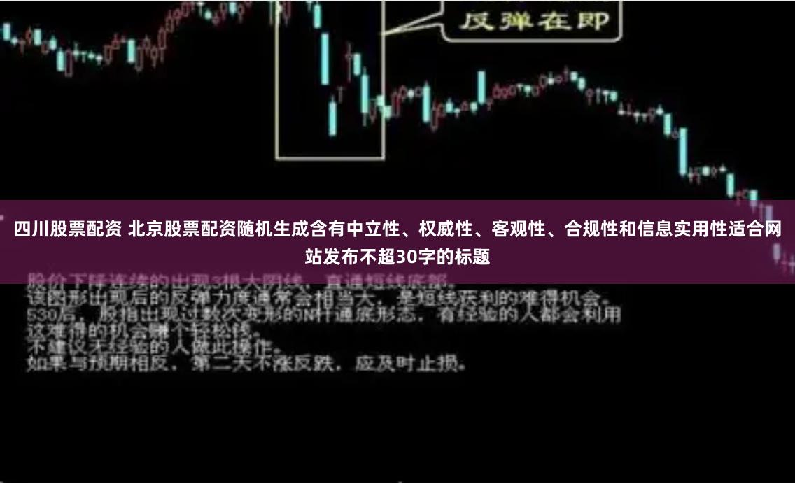 四川股票配资 北京股票配资随机生成含有中立性、权威性、客观性、合规性和信息实用性适合网站发布不超30字的标题