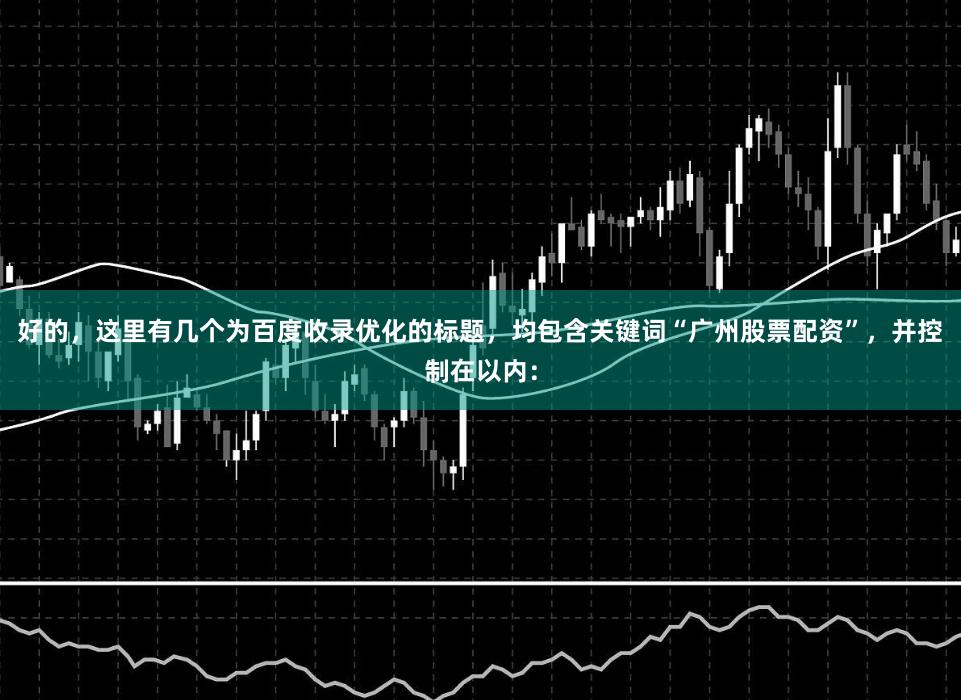 好的，这里有几个为百度收录优化的标题，均包含关键词“广州股票配资”，并控制在以内：
