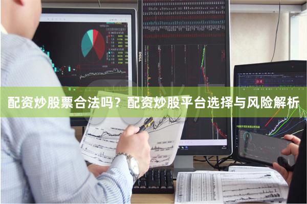 配资炒股票合法吗？配资炒股平台选择与风险解析