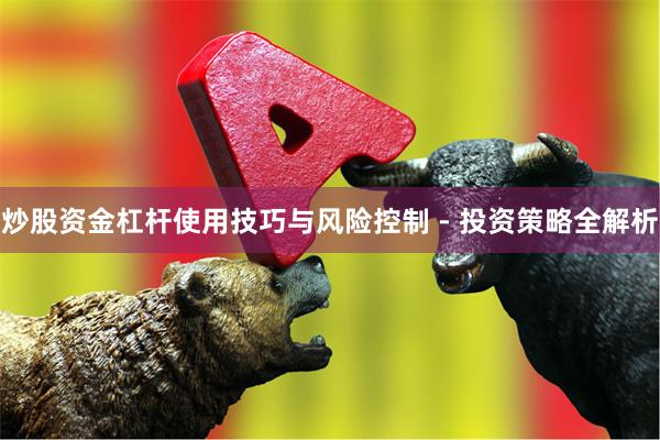 炒股资金杠杆使用技巧与风险控制 - 投资策略全解析