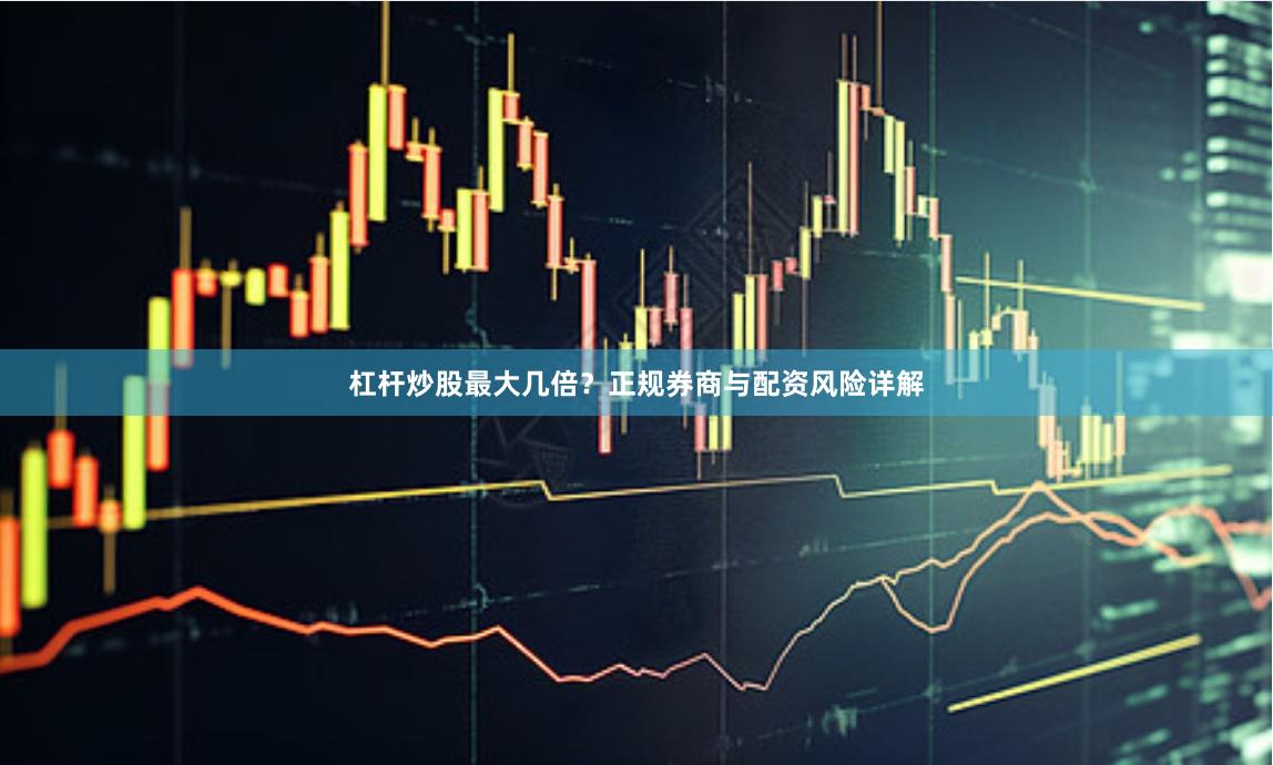 杠杆炒股最大几倍？正规券商与配资风险详解