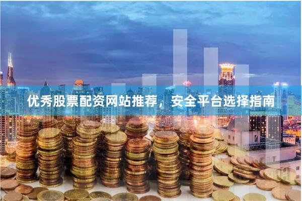 优秀股票配资网站推荐，安全平台选择指南