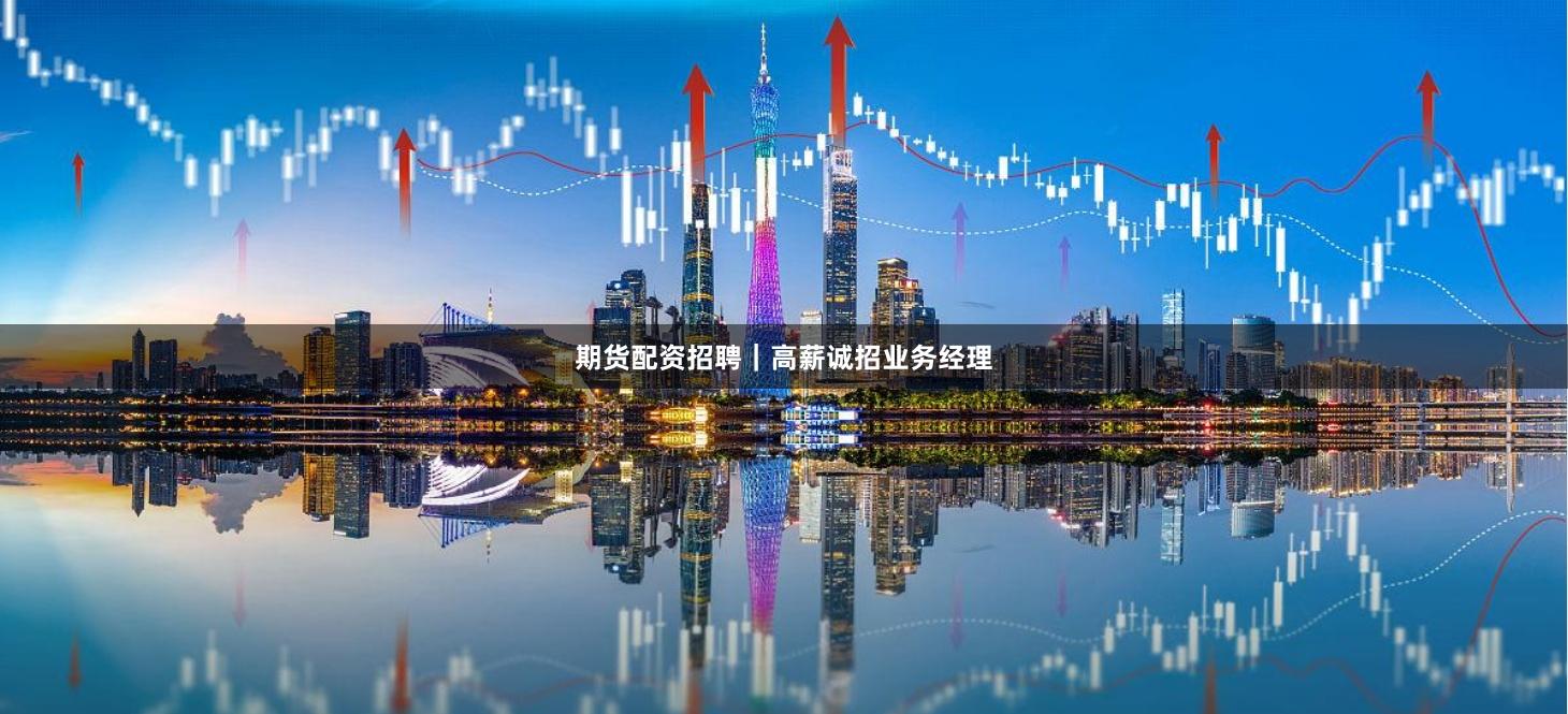 期货配资招聘｜高薪诚招业务经理