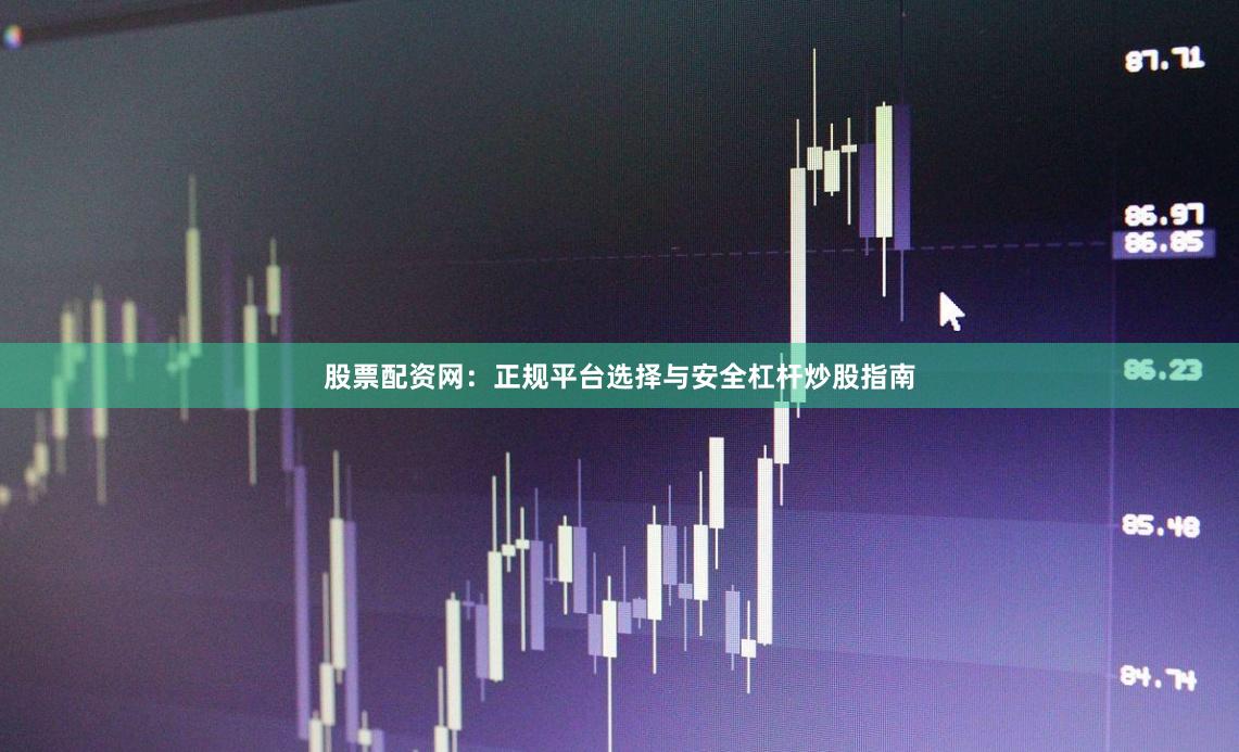 股票配资网：正规平台选择与安全杠杆炒股指南