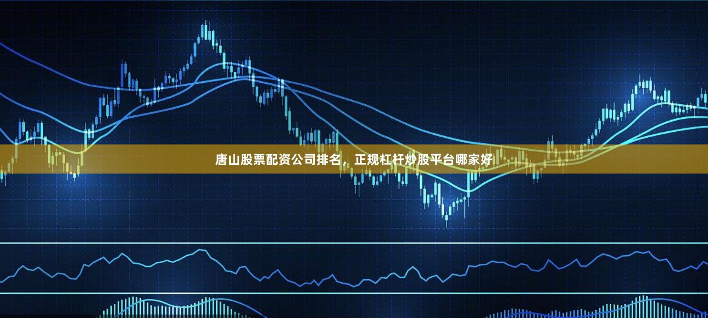 唐山股票配资公司排名，正规杠杆炒股平台哪家好