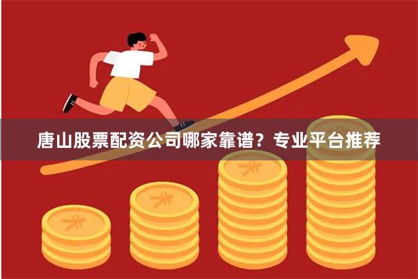唐山股票配资公司哪家靠谱？专业平台推荐