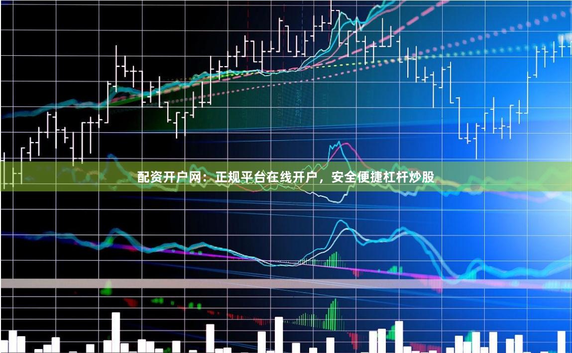 配资开户网：正规平台在线开户，安全便捷杠杆炒股