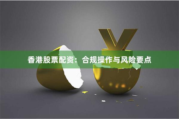 香港股票配资：合规操作与风险要点