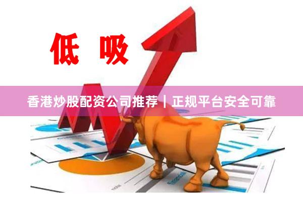 香港炒股配资公司推荐｜正规平台安全可靠